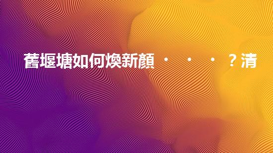 舊堰塘如何煥新顏？清淤施工方案有妙招！